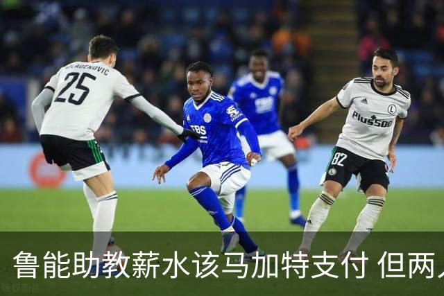鲁能助教薪水该马加特支付 但两人闹掰后没拿着钱